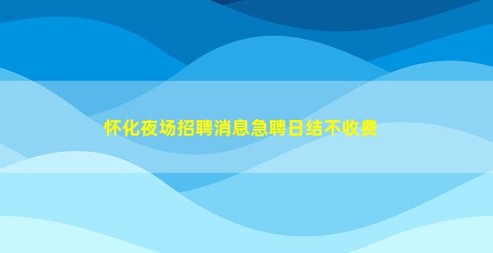 怀化夜场招聘消息急聘日结不收费